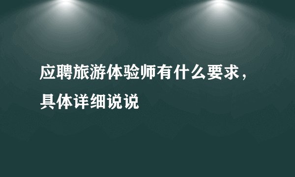 应聘旅游体验师有什么要求，具体详细说说