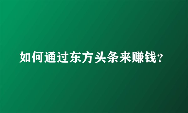 如何通过东方头条来赚钱？
