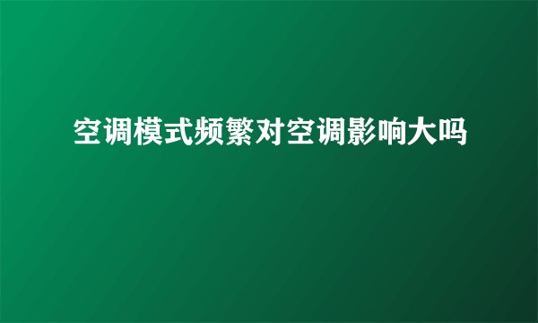 空调模式频繁对空调影响大吗