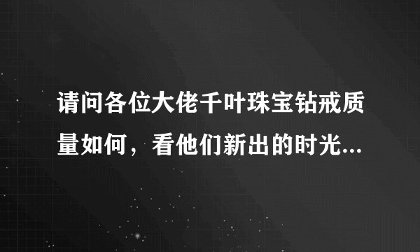 请问各位大佬千叶珠宝钻戒质量如何，看他们新出的时光系列挺不错的，有买过的吗？