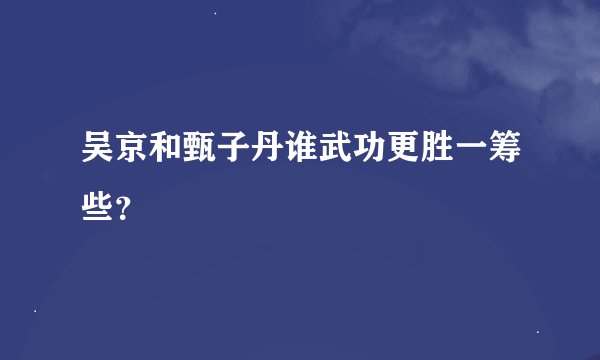 吴京和甄子丹谁武功更胜一筹些？