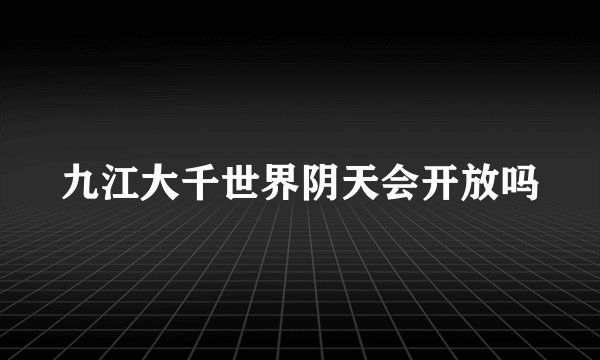 九江大千世界阴天会开放吗