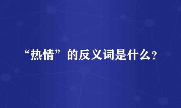 “热情”的反义词是什么?