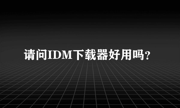 请问IDM下载器好用吗？