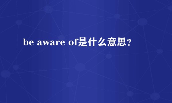 be aware of是什么意思？