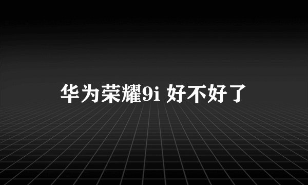 华为荣耀9i 好不好了