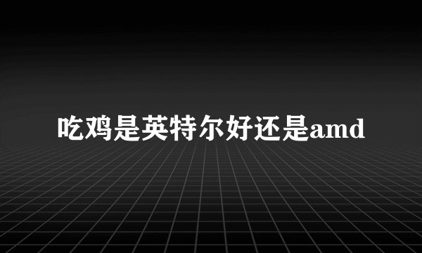 吃鸡是英特尔好还是amd