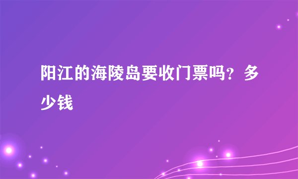 阳江的海陵岛要收门票吗？多少钱