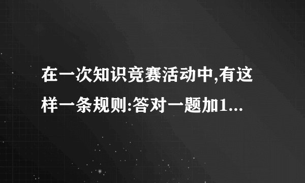 在一次知识竞赛活动中,有这样一条规则:答对一题加10分,答错一题扣6分.