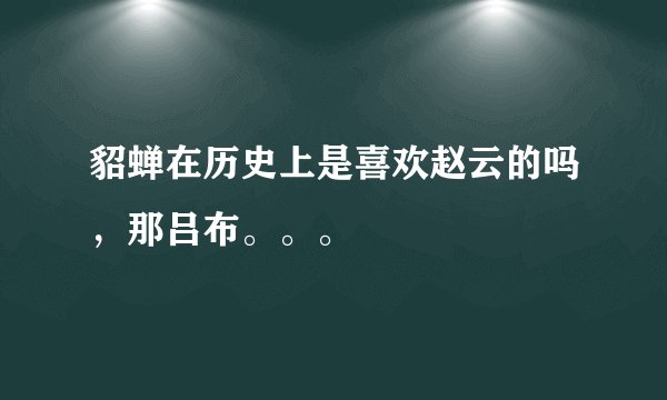 貂蝉在历史上是喜欢赵云的吗，那吕布。。。