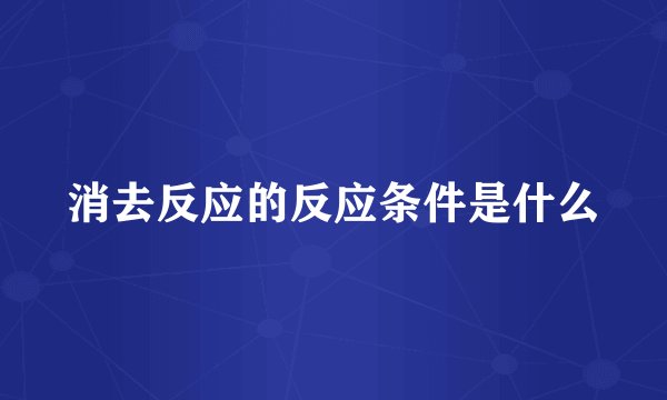 消去反应的反应条件是什么