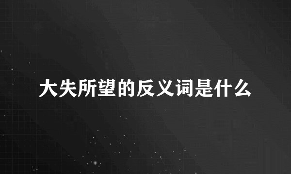 大失所望的反义词是什么