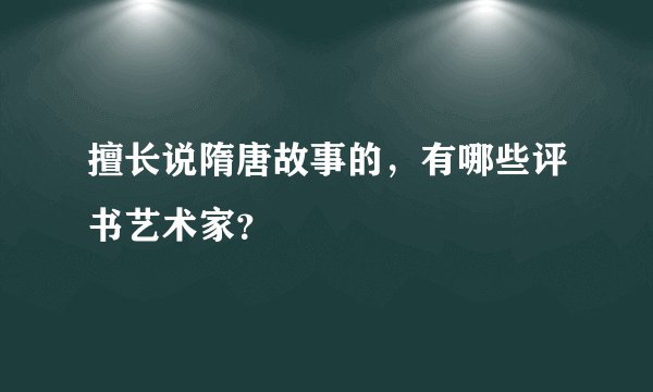 擅长说隋唐故事的，有哪些评书艺术家？