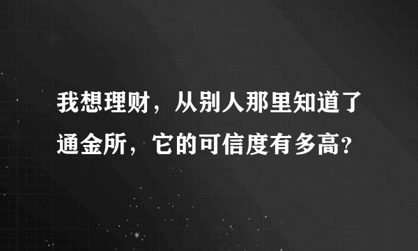 我想理财，从别人那里知道了通金所，它的可信度有多高？