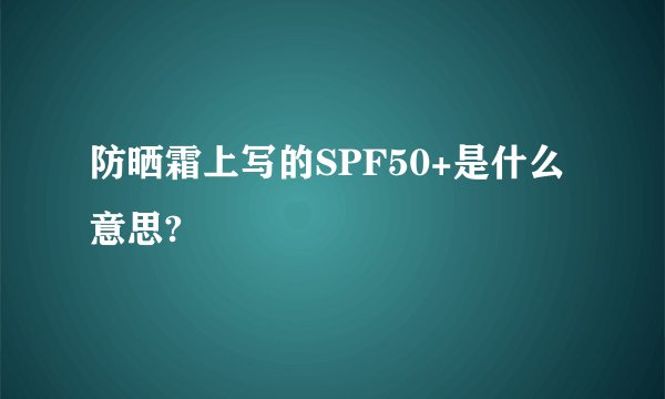 防晒霜上写的SPF50+是什么意思?