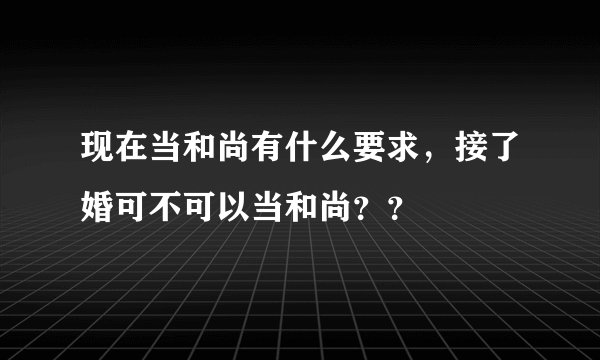 现在当和尚有什么要求，接了婚可不可以当和尚？？