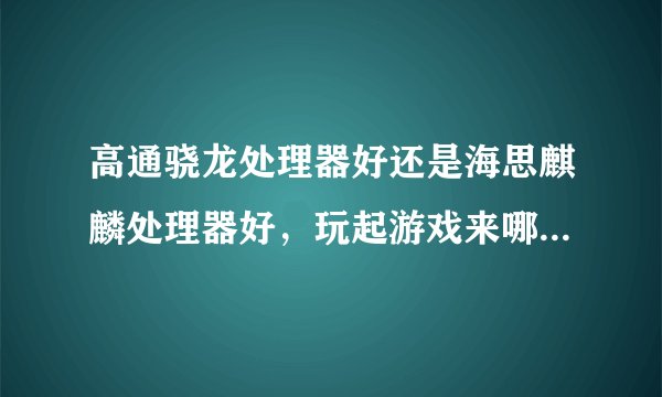 高通骁龙处理器好还是海思麒麟处理器好，玩起游戏来哪个性能更好？