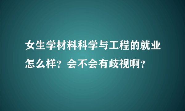 女生学材料科学与工程的就业怎么样？会不会有歧视啊？