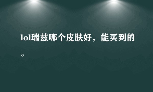 lol瑞兹哪个皮肤好，能买到的。