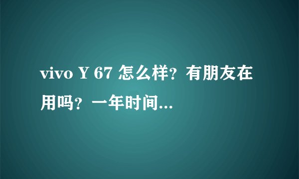 vivo Y 67 怎么样？有朋友在用吗？一年时间能用到吗？