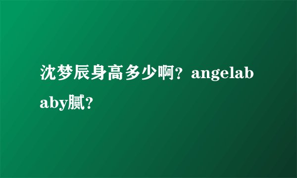 沈梦辰身高多少啊？angelababy腻？