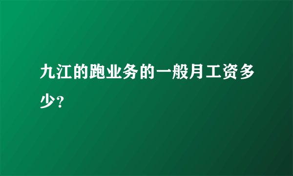 九江的跑业务的一般月工资多少？