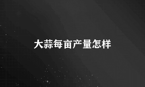 大蒜每亩产量怎样