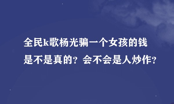 全民k歌杨光骗一个女孩的钱是不是真的？会不会是人炒作？