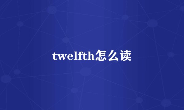 twelfth怎么读