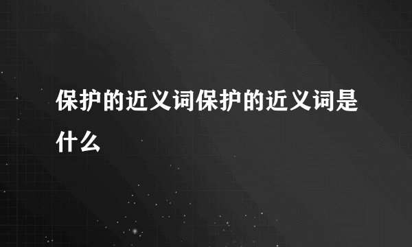 保护的近义词保护的近义词是什么