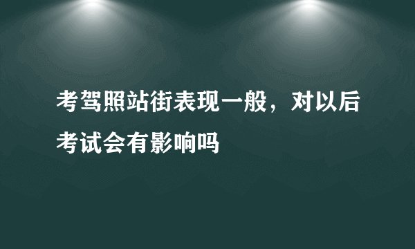 考驾照站街表现一般，对以后考试会有影响吗