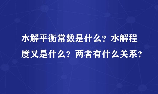 水解平衡常数是什么？水解程度又是什么？两者有什么关系？