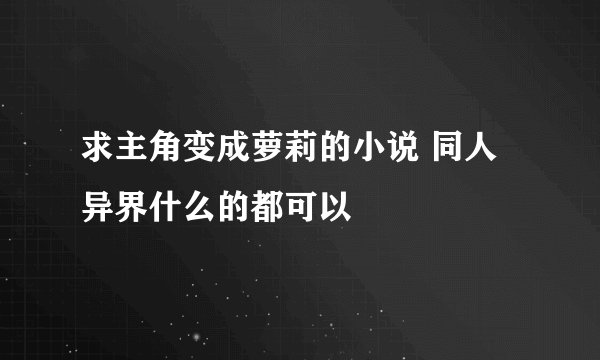 求主角变成萝莉的小说 同人 异界什么的都可以