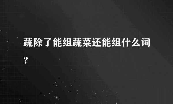 蔬除了能组蔬菜还能组什么词？