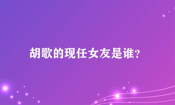 胡歌的现任女友是谁？