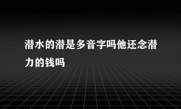潜水的潜是多音字吗他还念潜力的钱吗