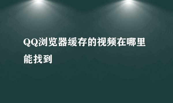 QQ浏览器缓存的视频在哪里能找到
