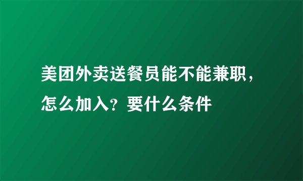 美团外卖送餐员能不能兼职，怎么加入？要什么条件