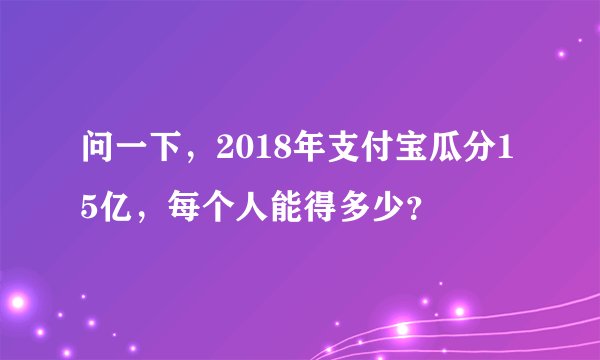 问一下，2018年支付宝瓜分15亿，每个人能得多少？