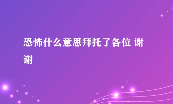 恐怖什么意思拜托了各位 谢谢