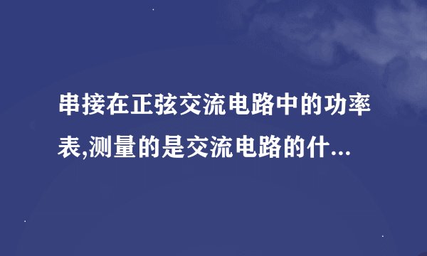 串接在正弦交流电路中的功率表,测量的是交流电路的什么功率?
