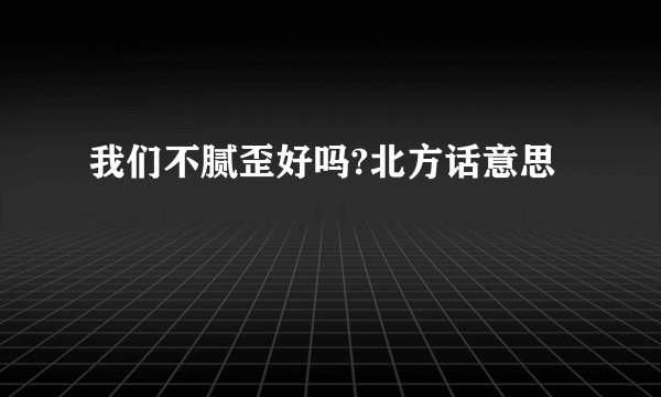 我们不腻歪好吗?北方话意思