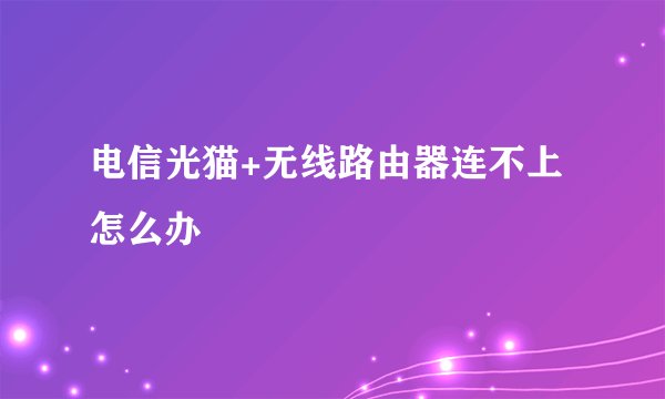 电信光猫+无线路由器连不上怎么办