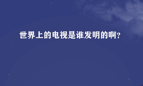 世界上的电视是谁发明的啊？