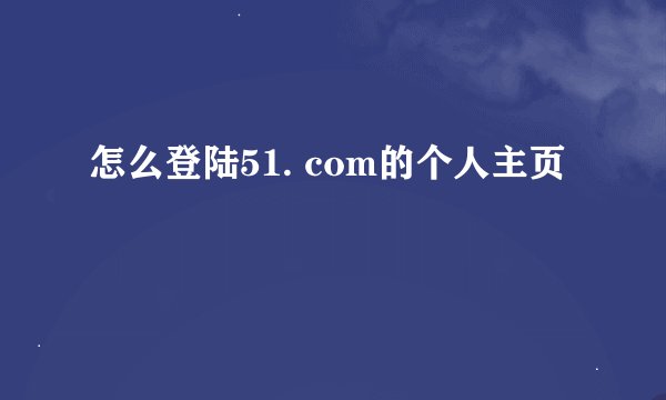 怎么登陆51. com的个人主页