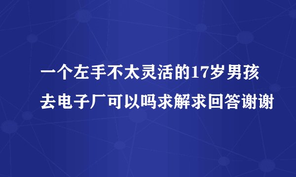 一个左手不太灵活的17岁男孩去电子厂可以吗求解求回答谢谢