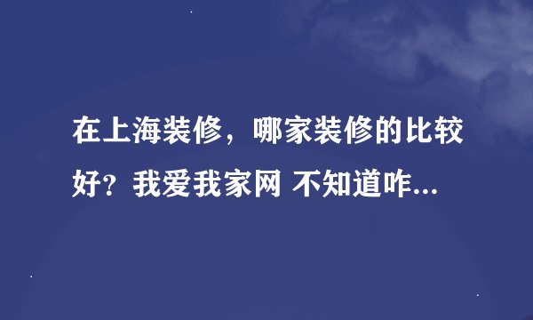 在上海装修，哪家装修的比较好？我爱我家网 不知道咋样！有装修过的吗？听说不错！