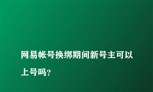 
网易帐号换绑期间新号主可以上号吗？

