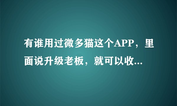 有谁用过微多猫这个APP，里面说升级老板，就可以收钱。真的假的？