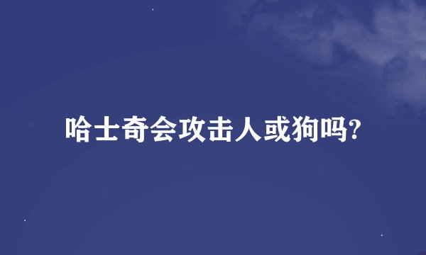 哈士奇会攻击人或狗吗?
